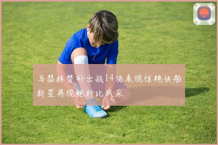 马瑟林替补出战14场表现惊艳快船新星再现鲍科比风采