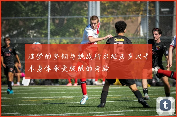 追梦的坚韧与挑战科尔经历多次手术身体承受极限的考验