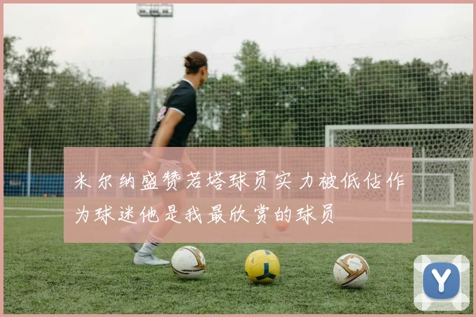 米尔纳盛赞若塔球员实力被低估作为球迷他是我最欣赏的球员