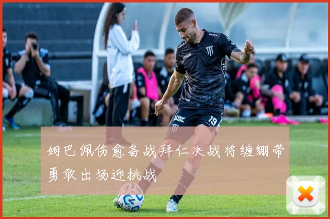 姆巴佩伤愈备战拜仁决战将缠绷带勇敢出场迎挑战