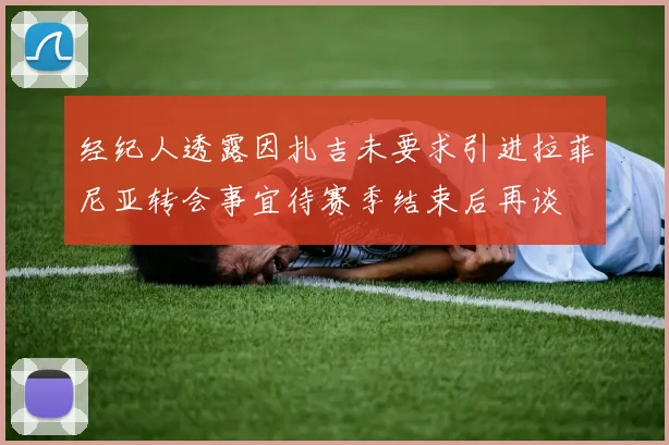 经纪人透露因扎吉未要求引进拉菲尼亚转会事宜待赛季结束后再谈