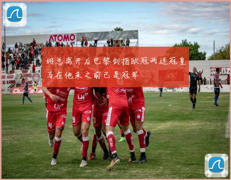 姆总离开后巴黎剑指欧冠两连冠皇马在他来之前已是冠军
