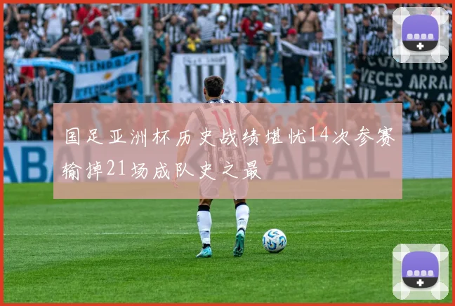 国足亚洲杯历史战绩堪忧14次参赛输掉21场成队史之最