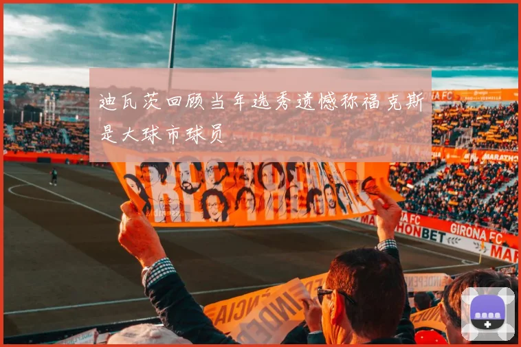 迪瓦茨回顾当年选秀遗憾称福克斯是大球市球员