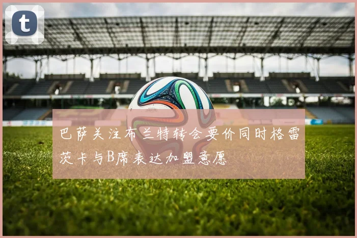 巴萨关注布兰特转会要价同时格雷茨卡与B席表达加盟意愿