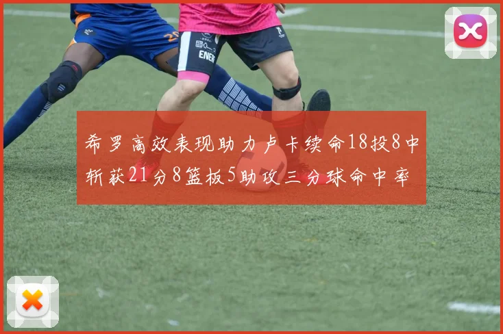 希罗高效表现助力卢卡续命18投8中斩获21分8篮板5助攻三分球命中率出色
