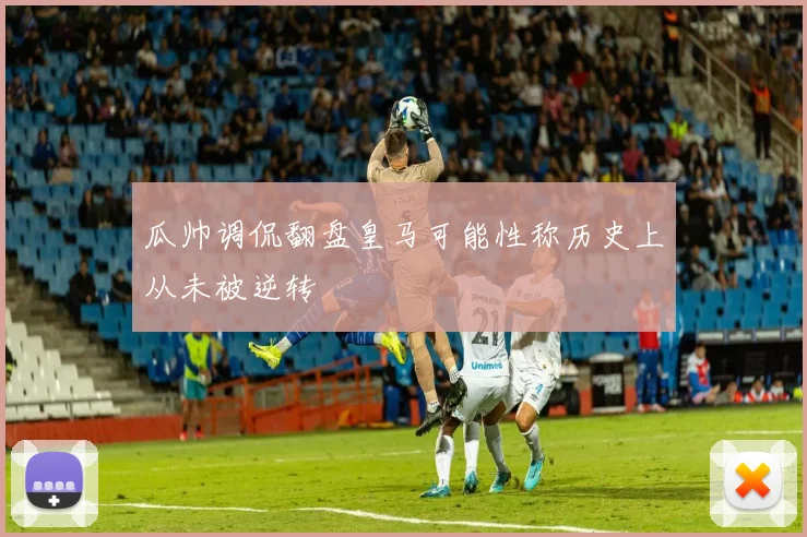 瓜帅调侃翻盘皇马可能性称历史上从未被逆转