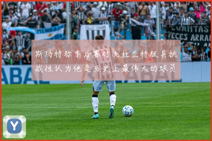 斯玛特称季后赛对决杜兰特极具挑战性认为他是历史上最伟大的球员之一