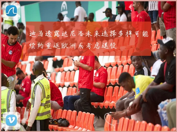 迪马透露达尼洛未来选择多样可能续约重返欧洲或考虑退役