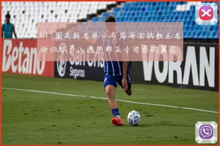 U15国足新名单公布周海滨执教五名海归球员入选热那亚小将蔡昀翼在列