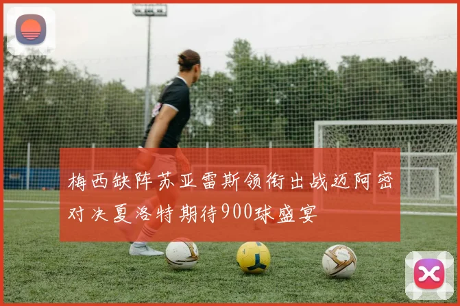 梅西缺阵苏亚雷斯领衔出战迈阿密对决夏洛特期待900球盛宴