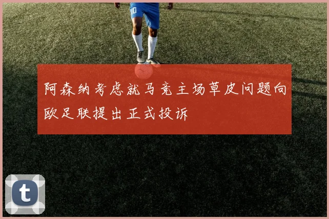 阿森纳考虑就马竞主场草皮问题向欧足联提出正式投诉