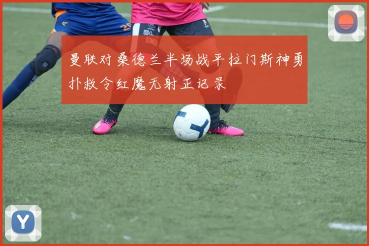 曼联对桑德兰半场战平拉门斯神勇扑救令红魔无射正记录