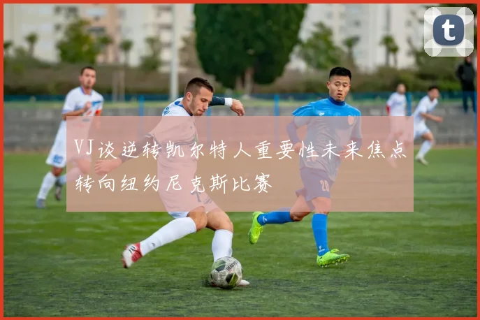 VJ谈逆转凯尔特人重要性未来焦点转向纽约尼克斯比赛