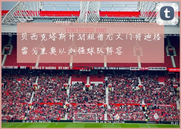 贝西克塔斯计划租借尤文门将迪格雷戈里奥以加强球队阵容