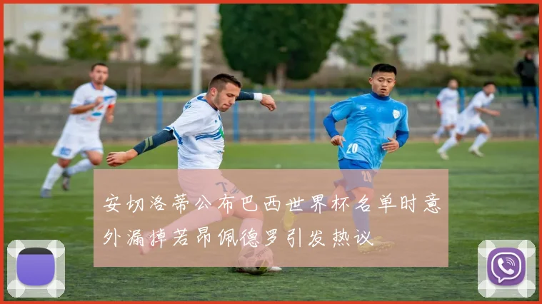 安切洛蒂公布巴西世界杯名单时意外漏掉若昂佩德罗引发热议