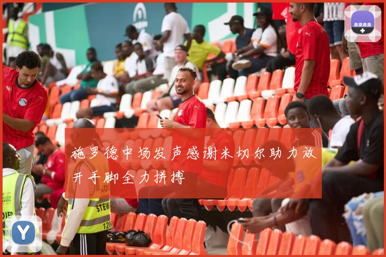 施罗德中场发声感谢米切尔助力放开手脚全力拼搏
