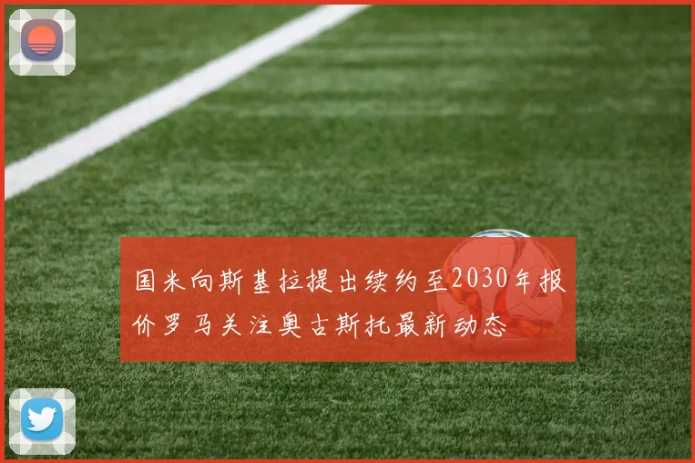 国米向斯基拉提出续约至2030年报价罗马关注奥古斯托最新动态
