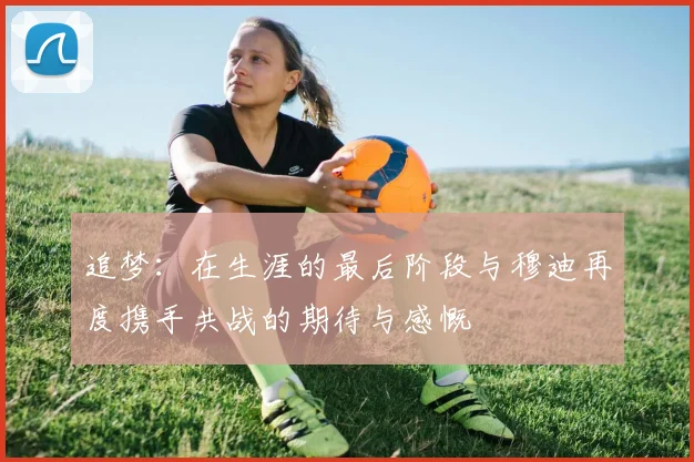 追梦：在生涯的最后阶段与穆迪再度携手共战的期待与感慨