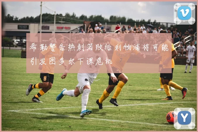 希勒警告热刺若败给利物浦将可能引发图多尔下课危机