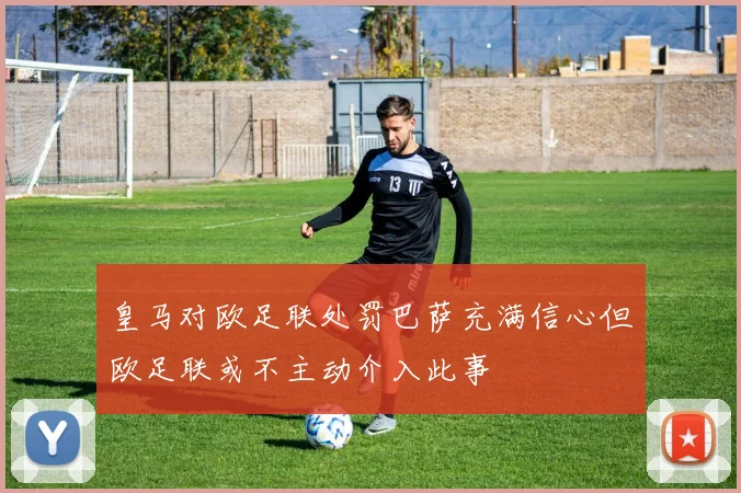 皇马对欧足联处罚巴萨充满信心但欧足联或不主动介入此事