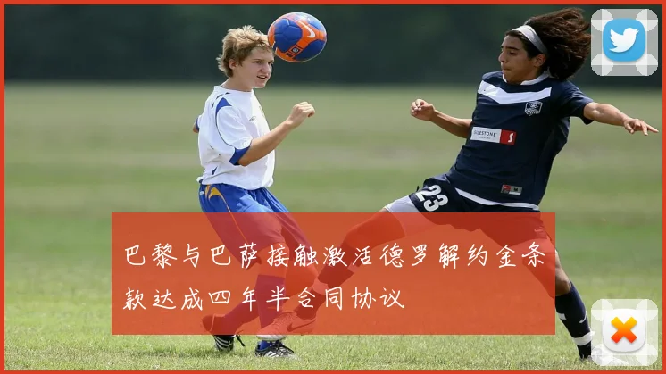 巴黎与巴萨接触激活德罗解约金条款达成四年半合同协议