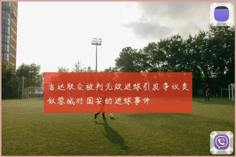 吉达联合被判无效进球引发争议类似蓉城对国安的进球事件