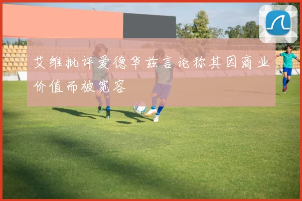 艾维批评爱德华兹言论称其因商业价值而被宽容
