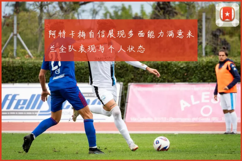阿特卡梅自信展现多面能力满意米兰全队表现与个人状态