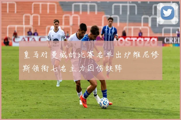 皇马对曼城的比赛名单出炉维尼修斯领衔七名主力因伤缺阵