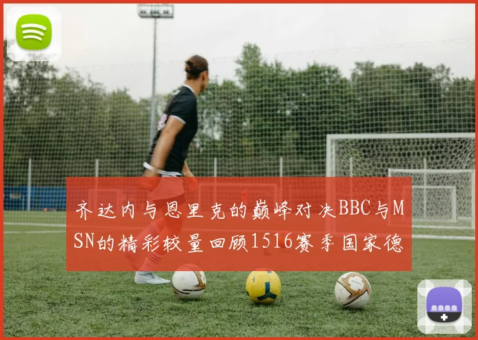 齐达内与恩里克的巅峰对决BBC与MSN的精彩较量回顾1516赛季国家德比