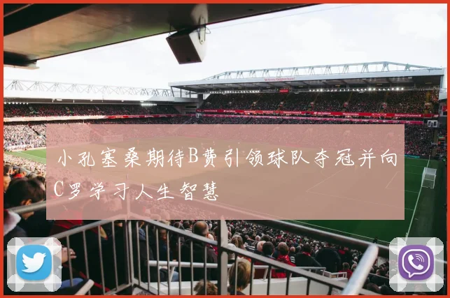 小孔塞桑期待B费引领球队夺冠并向C罗学习人生智慧