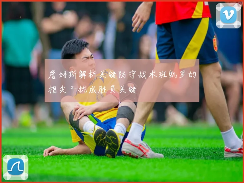 詹姆斯解析关键防守战术班凯罗的指尖干扰成胜负关键