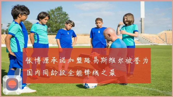 张博源承诺加盟路易斯维尔被誉为国内同龄段全能锋线之最