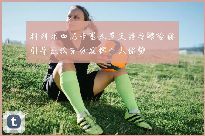 科利尔回忆卡塞米罗支持与滕哈赫引导让我充分发挥个人优势