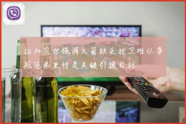 拉加贝尔强调火箭缺乏控卫难以争冠范弗里特是关键引援目标