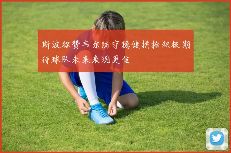 斯波称赞韦尔防守稳健拼抢积极期待球队未来表现更佳