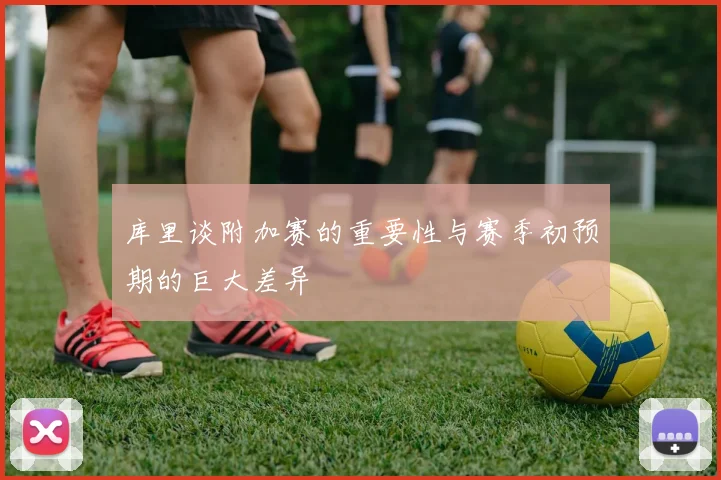 库里谈附加赛的重要性与赛季初预期的巨大差异