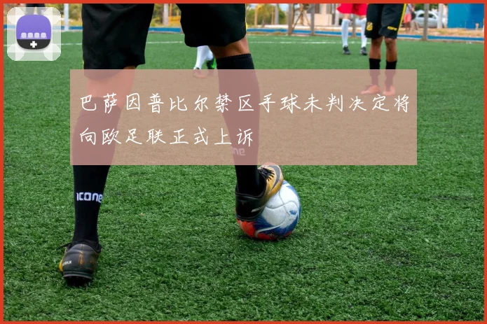 巴萨因普比尔禁区手球未判决定将向欧足联正式上诉