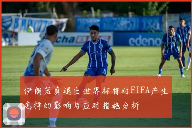 伊朗若真退出世界杯将对FIFA产生怎样的影响与应对措施分析
