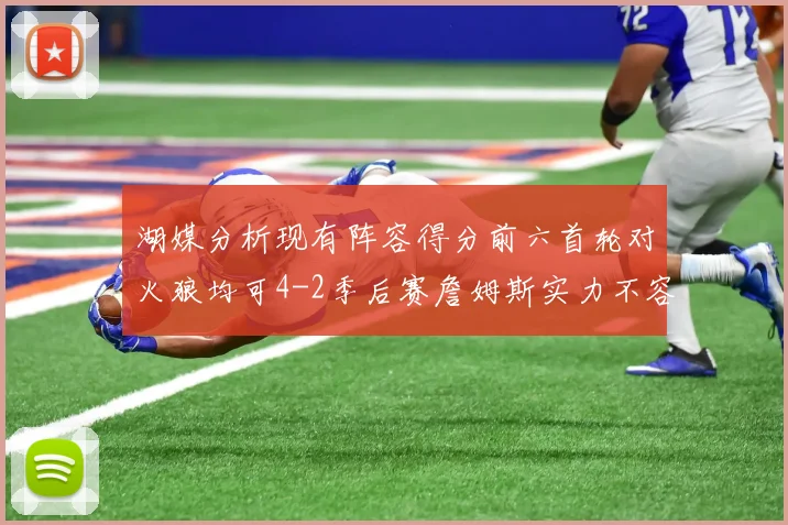 湖媒分析现有阵容得分前六首轮对火狼均可4-2季后赛詹姆斯实力不容小觑